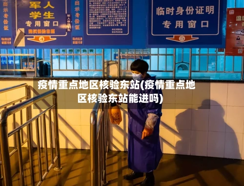 疫情重点地区核验东站(疫情重点地区核验东站能进吗)-第1张图片