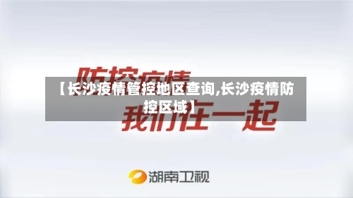 【长沙疫情管控地区查询,长沙疫情防控区域】-第1张图片