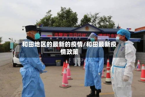 和田地区的最新的疫情/和田最新疫情政策-第1张图片