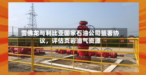 雪佛龙与利比亚国家石油公司签署协议，评估页岩油气资源-第1张图片