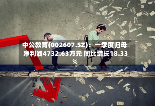 中公教育(002607.SZ)：一季度归母净利润4732.63万元 同比增长18.33%-第1张图片