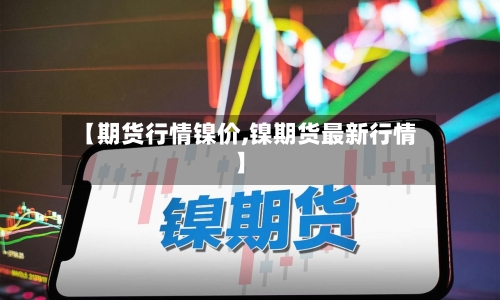 【期货行情镍价,镍期货最新行情】-第1张图片