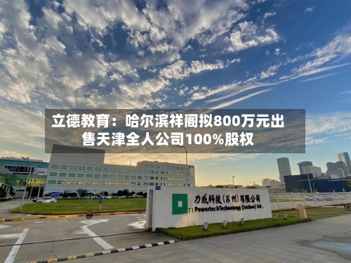立德教育：哈尔滨祥阁拟800万元出售天津全人公司100%股权-第1张图片