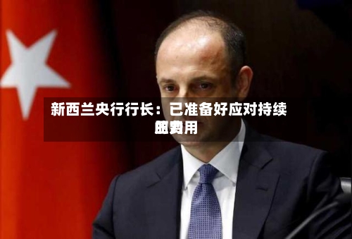 新西兰央行行长：已准备好应对持续的费用压力-第1张图片