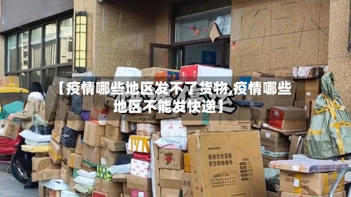 【疫情哪些地区发不了货物,疫情哪些地区不能发快递】-第1张图片
