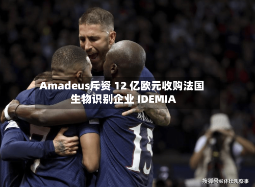 Amadeus斥资 12 亿欧元收购法国生物识别企业 IDEMIA-第1张图片