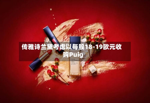 传雅诗兰黛考虑以每股18-19欧元收购Puig-第1张图片