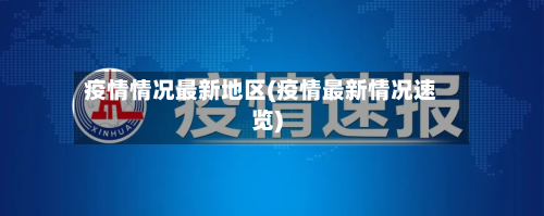 疫情情况最新地区(疫情最新情况速览)-第1张图片