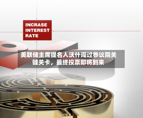 美联储主席提名人沃什闯过参议院关键关卡	，最终投票即将到来-第1张图片