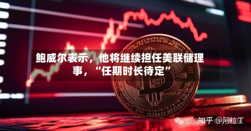 鲍威尔表示，他将继续担任美联储理事	，“任期时长待定”-第1张图片