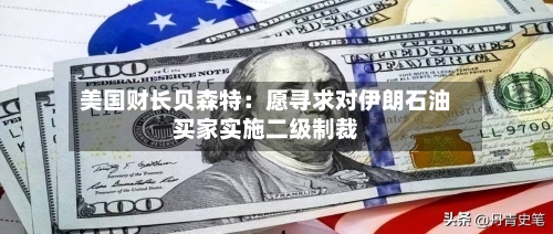 美国财长贝森特：愿寻求对伊朗石油买家实施二级制裁-第1张图片