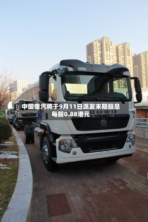 中国重汽将于9月11日派发末期股息每股0.88港元-第1张图片