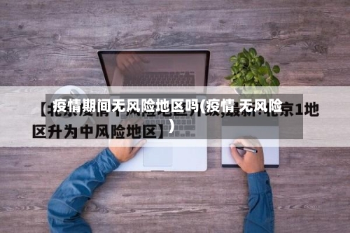 疫情期间无风险地区吗(疫情 无风险)-第1张图片