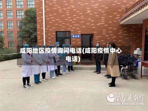 咸阳地区疫情询问电话(咸阳疫情中心电话)-第1张图片