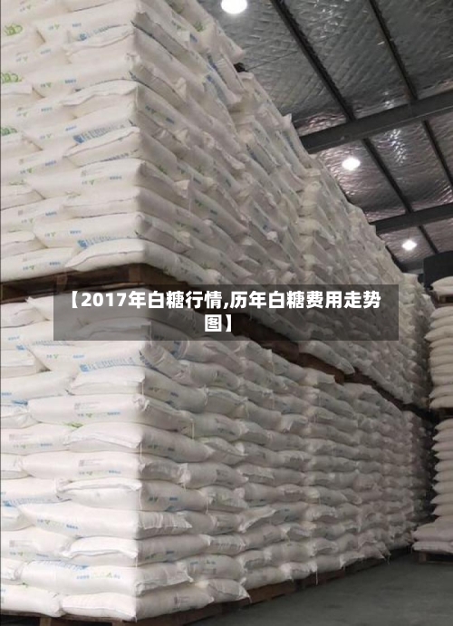 【2017年白糖行情,历年白糖费用走势图】-第1张图片