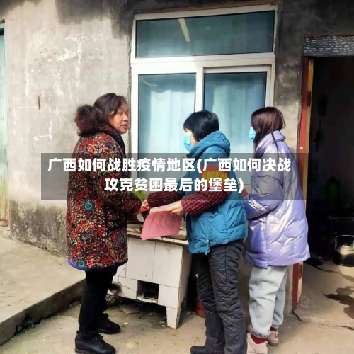 广西如何战胜疫情地区(广西如何决战攻克贫困最后的堡垒)-第1张图片
