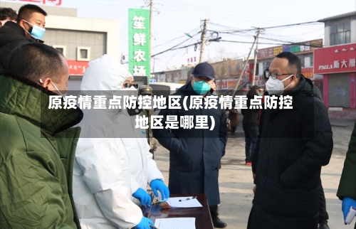 原疫情重点防控地区(原疫情重点防控地区是哪里)-第1张图片