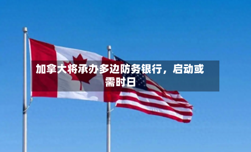 加拿大将承办多边防务银行，启动或需时日-第1张图片