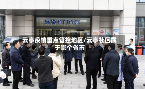 云亭疫情重点管控地区/云亭社区属于哪个省市-第1张图片