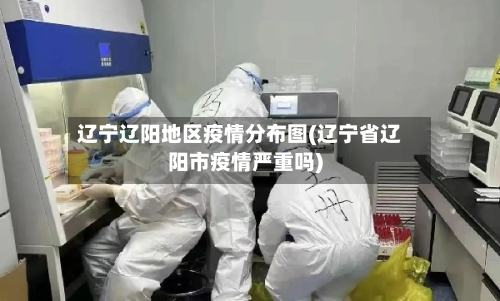辽宁辽阳地区疫情分布图(辽宁省辽阳市疫情严重吗)-第1张图片