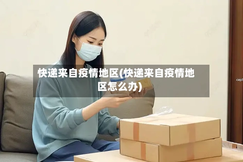 快递来自疫情地区(快递来自疫情地区怎么办)-第1张图片