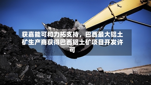 获嘉能可和力拓支持，巴西最大铝土矿生产商获得巴西铝土矿项目开发许可-第1张图片