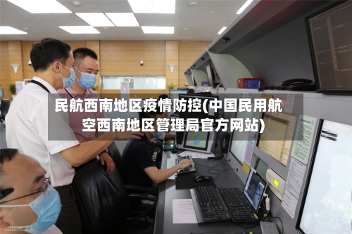 民航西南地区疫情防控(中国民用航空西南地区管理局官方网站)-第1张图片