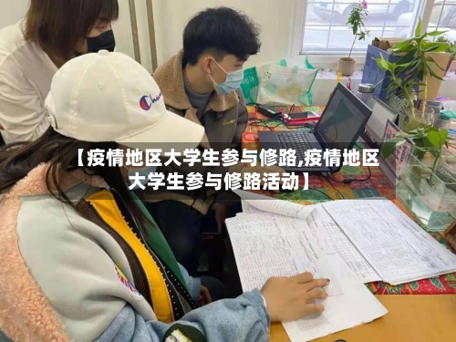 【疫情地区大学生参与修路,疫情地区大学生参与修路活动】-第1张图片