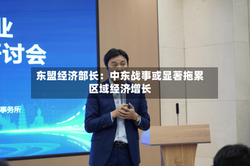 东盟经济部长：中东战事或显著拖累区域经济增长-第1张图片