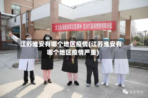 江苏淮安有哪个地区疫情(江苏淮安有哪个地区疫情严重)-第1张图片