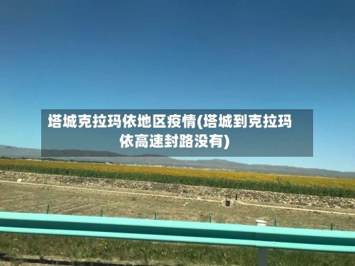 塔城克拉玛依地区疫情(塔城到克拉玛依高速封路没有)-第1张图片