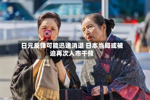 日元反弹可能迅速消退 日本当局或被迫再次入市干预-第1张图片