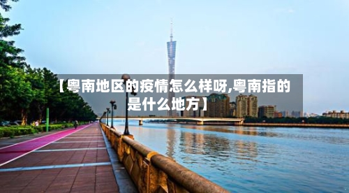 【粤南地区的疫情怎么样呀,粤南指的是什么地方】-第1张图片