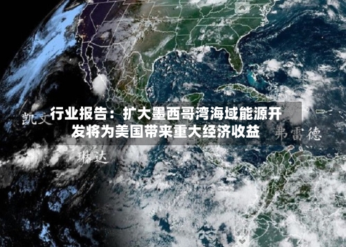 行业报告：扩大墨西哥湾海域能源开发将为美国带来重大经济收益-第1张图片