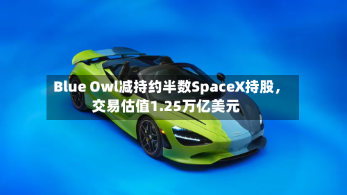 Blue Owl减持约半数SpaceX持股，交易估值1.25万亿美元-第1张图片