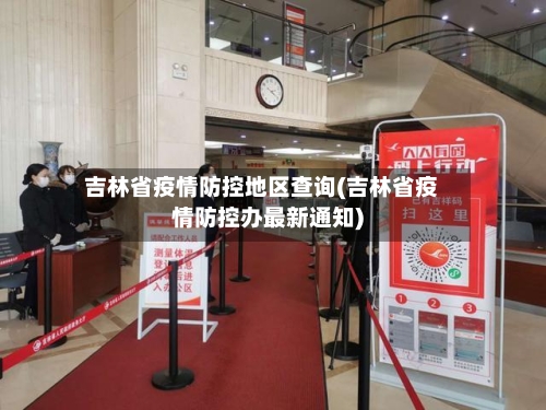 吉林省疫情防控地区查询(吉林省疫情防控办最新通知)-第1张图片