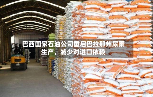 巴西国家石油公司重启巴拉那州尿素生产，减少对进口依赖-第1张图片