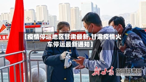 【疫情停运地区甘肃最新,甘肃疫情火车停运最新通知】-第1张图片