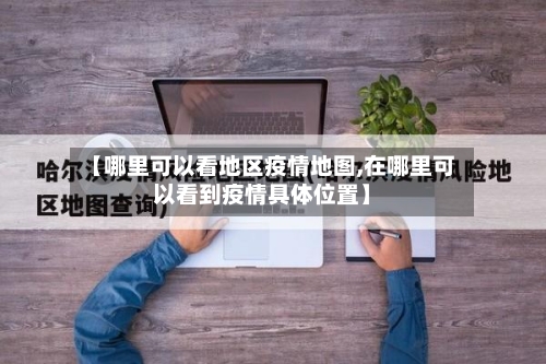 【哪里可以看地区疫情地图,在哪里可以看到疫情具体位置】-第1张图片