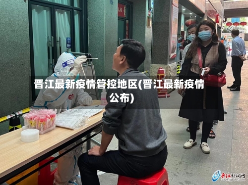晋江最新疫情管控地区(晋江最新疫情公布)-第1张图片