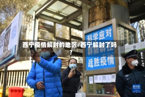 西宁疫情解封的地区/西宁解封了吗?-第1张图片