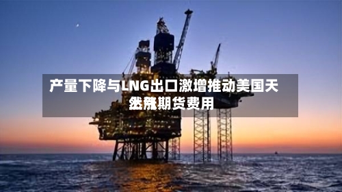 产量下降与LNG出口激增推动美国天然气期货费用上涨-第1张图片