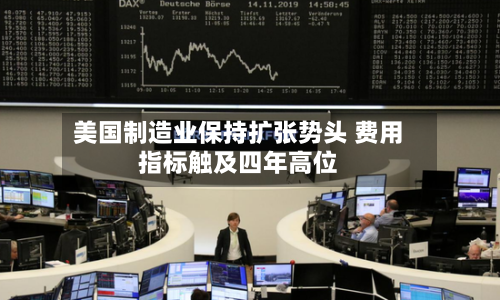 美国制造业保持扩张势头 费用指标触及四年高位-第1张图片