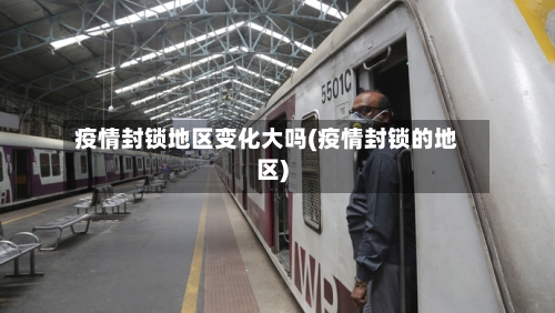 疫情封锁地区变化大吗(疫情封锁的地区)-第1张图片