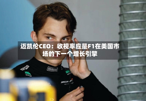 迈凯伦CEO：收视率应是F1在美国市场的下一个增长引擎-第1张图片