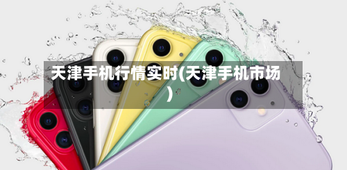 天津手机行情实时(天津手机市场)-第1张图片