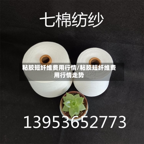 粘胶短纤维费用行情/粘胶短纤维费用行情走势-第1张图片