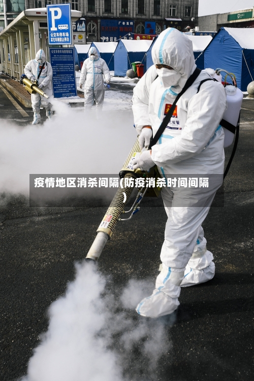 疫情地区消杀间隔(防疫消杀时间间隔)-第1张图片