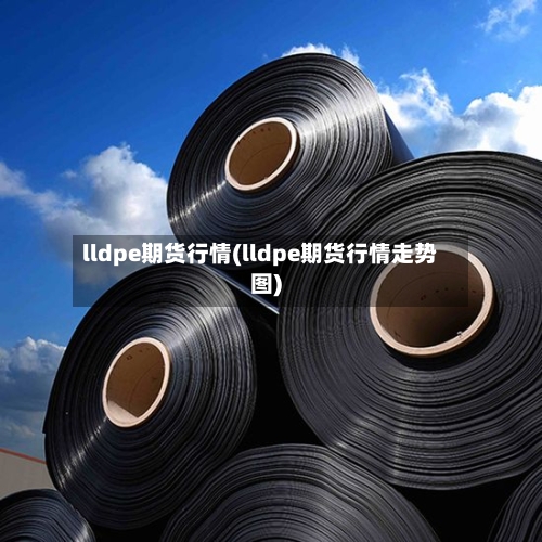 lldpe期货行情(lldpe期货行情走势图)-第1张图片
