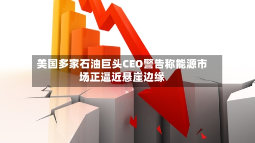 美国多家石油巨头CEO警告称能源市场正逼近悬崖边缘-第1张图片